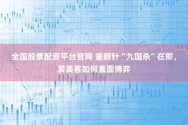 全国股票配资平台官网 童颜针“九国杀”在即，爱美客如何直面博弈