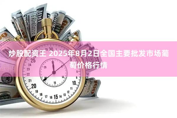 炒股配资王 2025年8月2日全国主要批发市场葡萄价格行情