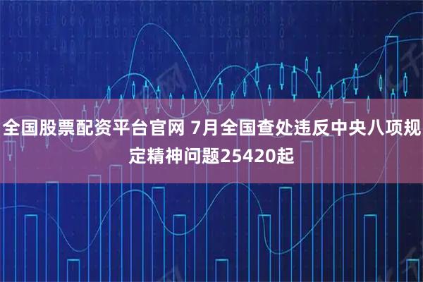 全国股票配资平台官网 7月全国查处违反中央八项规定精神问题25420起