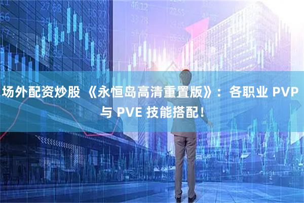 场外配资炒股 《永恒岛高清重置版》：各职业 PVP 与 PVE 技能搭配！