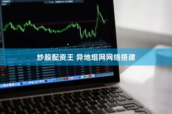 炒股配资王 异地组网网络搭建