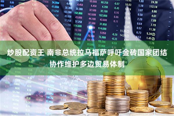 炒股配资王 南非总统拉马福萨呼吁金砖国家团结协作维护多边贸易体制
