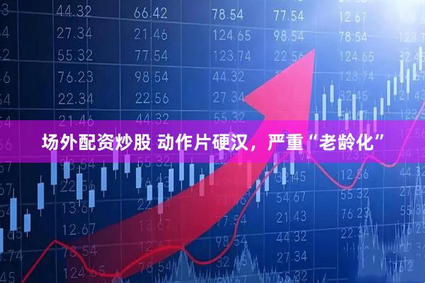 场外配资炒股 动作片硬汉，严重“老龄化”