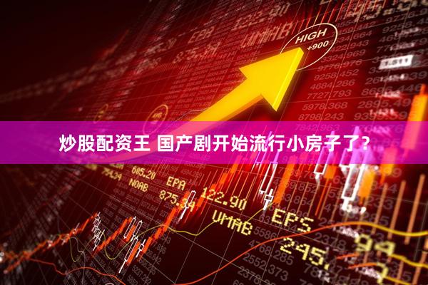 炒股配资王 国产剧开始流行小房子了？