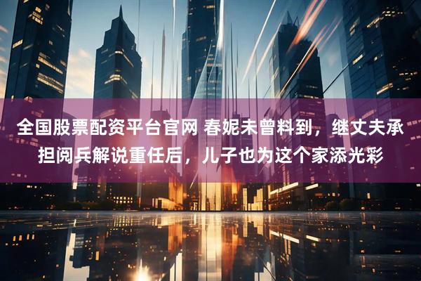 全国股票配资平台官网 春妮未曾料到，继丈夫承担阅兵解说重任后，儿子也为这个家添光彩