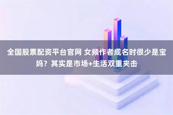 全国股票配资平台官网 女频作者成名时很少是宝妈？其实是市场+生活双重夹击