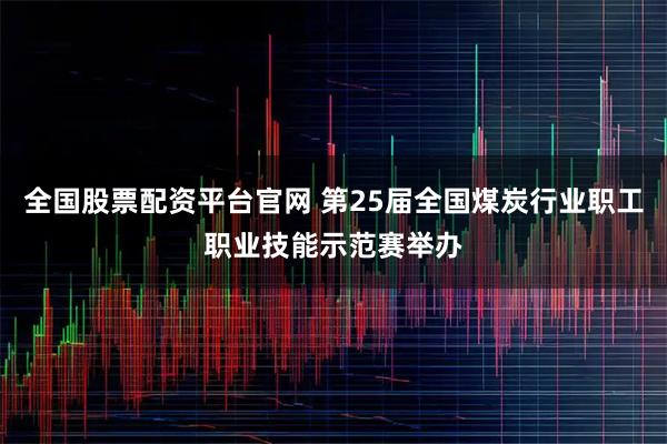 全国股票配资平台官网 第25届全国煤炭行业职工职业技能示范赛举办