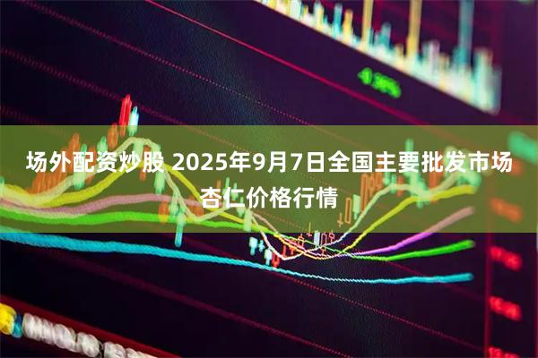 场外配资炒股 2025年9月7日全国主要批发市场杏仁价格行情