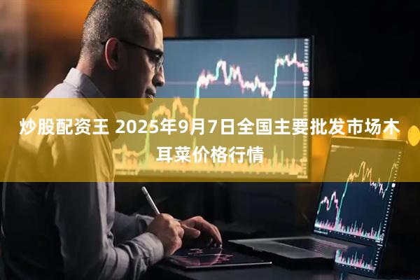炒股配资王 2025年9月7日全国主要批发市场木耳菜价格行情