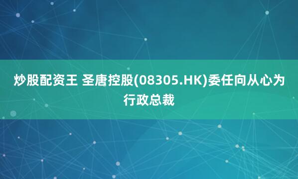 炒股配资王 圣唐控股(08305.HK)委任向从心为行政总裁