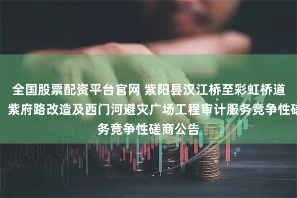全国股票配资平台官网 紫阳县汉江桥至彩虹桥道路工程、紫府路改造及西门河避灾广场工程审计服务竞争性磋商公告