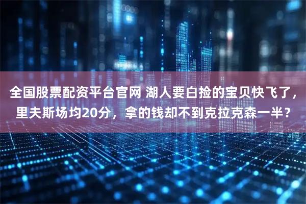 全国股票配资平台官网 湖人要白捡的宝贝快飞了，里夫斯场均20分，拿的钱却不到克拉克森一半？